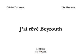 Couverture du livre « J'ai rêvé Beyrouth » de Olivier Delbard et Liz Hascoët aux éditions Atelier Des Noyers