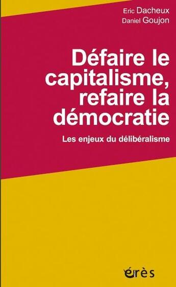 Couverture du livre « Défaire le capitalisme, refaire la démocratie ; les enjeux du délibéralisme » de Daniel Goujon et Dacheux Eric aux éditions Eres