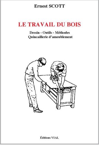 Couverture du livre « Le travail du bois ; dessin, outils, méthodes, quincaillerie d'ameublement » de Ernest Scott aux éditions Editions Vial