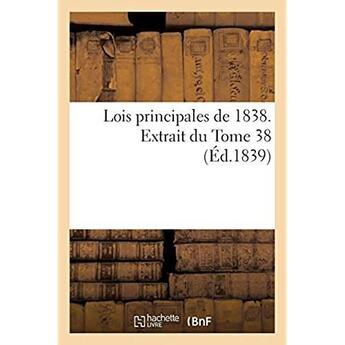 Couverture du livre « Lois principales de 1838, extrait du Tome 38 : de la Collection complète des lois, ordonnances, règlements et avis du Conseil d'Etat » de  aux éditions Hachette Bnf