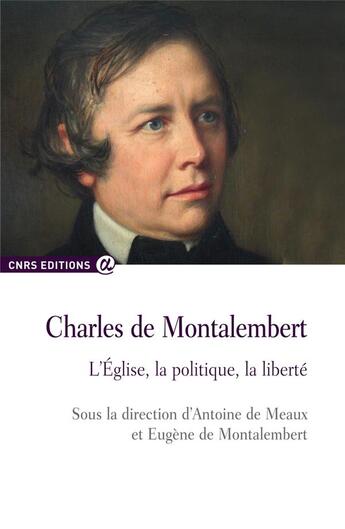 Couverture du livre « Charles de Montalembert ; l'Eglise, la politique, la liberté » de Antoine De Meaux et Eugene De Montalembert aux éditions Cnrs