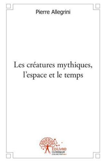 Couverture du livre « Les créatures mythiques, l'espace et le temps » de Pierre Allegrini aux éditions Edilivre