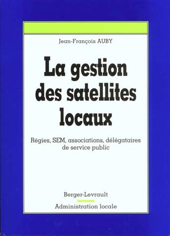 Couverture du livre « La gestion des satellites locaux regies, sem, associations, delegataires de service public » de Jean-Francois Auby aux éditions Berger-levrault