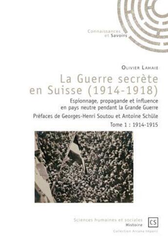 Couverture du livre « La guerre secrète en Suisse (1914-1918) : Espionnage, propagande et influence en pays neutre pendant la Grande Guerre Tome 1 : 1914-1915 » de Olivier Lahaie aux éditions Connaissances Et Savoirs