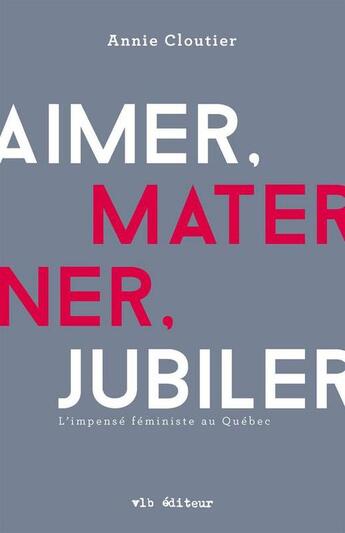 Couverture du livre « Aimer, materner, jubiler : l'impense feministe au quebec » de Annie Cloutier aux éditions Vlb éditeur