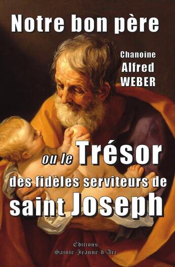 Couverture du livre « Notre bon père : Ou le Trésor des fidèles serviteurs de saint Joseph » de Alfred Weber aux éditions Sainte Jeanne D'arc