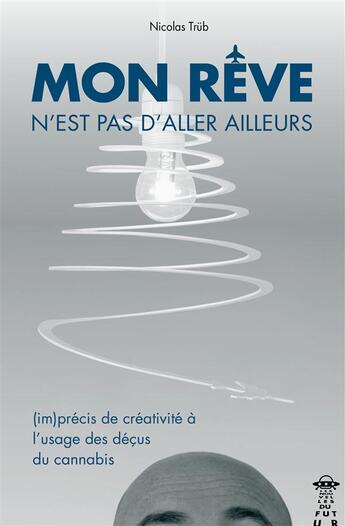 Couverture du livre « Mon reve n'est pas d'aller ailleurs ; (im)précis de créativité à l'usage des déçus du cannabis » de Nicolas Trub aux éditions Stilic Force