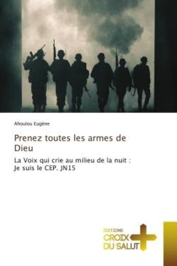 Couverture du livre « Prenez toutes les armes de Dieu : La Voix qui crie au milieu de la nuit : Je suis le CEP. JN15 » de Eugene Ahoulou aux éditions Croix Du Salut