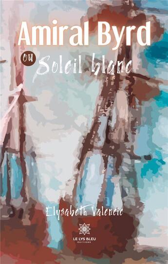 Couverture du livre « Amiral Byrd ou Soleil blanc » de Elisabeth Valencic aux éditions Le Lys Bleu