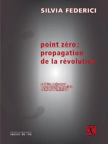 Couverture du livre « Point zéro : propagation de la révolution ; salaire ménager, reproduction sociale, combat féministe » de Silvia Federici aux éditions Ixe