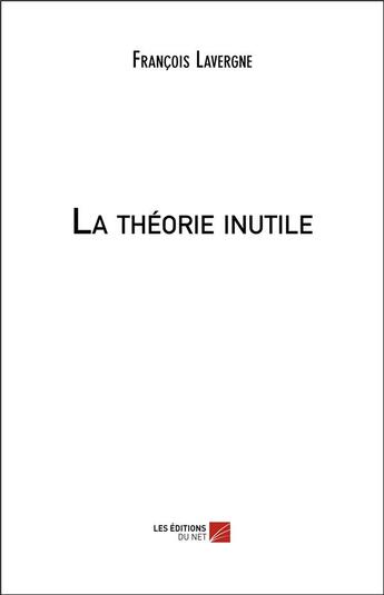 Couverture du livre « La théorie inutile » de Francois Lavergne aux éditions Editions Du Net