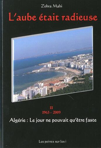 Couverture du livre « L'aube était radieuse ; Algérie, le jour ne pouvait être que faste t.2 ; 1963-2009 » de Zohra Mahi aux éditions Les Points Sur Les I