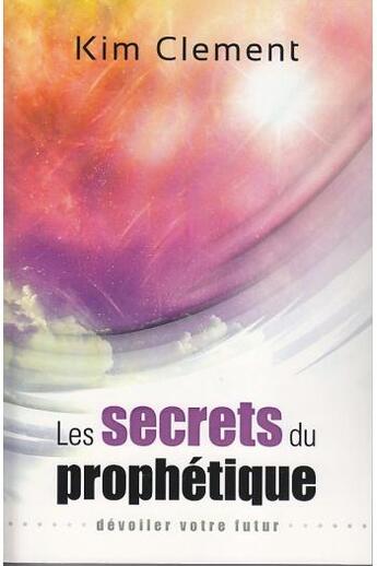 Couverture du livre « Les secrets du prophétique ; dévoiler votre futur » de Kim Clement aux éditions Vida