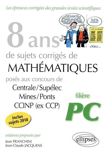 Couverture du livre « 8 ans de sujets corrigés de mathématiques centrale/supélec mines/ponts CCINP ; filière PC (édition 2018) » de Jean Franchini et Jean-Claude Jacquens aux éditions Ellipses