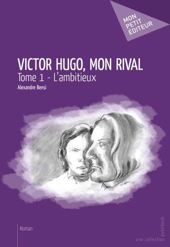 Couverture du livre « Victor Hugo, mon rival Tome 1 ; l'ambitieux » de Alexandre Bensi aux éditions Publibook