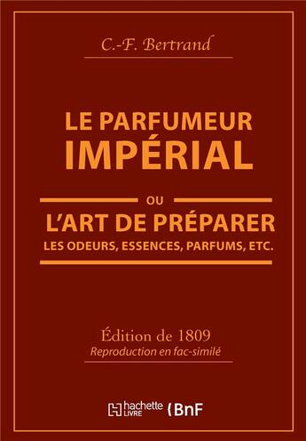 Couverture du livre « Le Parfumeur impérial, ou L'art de préparer les odeurs, essences, parfums pommades, : huiles vinaigres de propreté, savons & un index alphabétique des substances propres à la parfumerie » de Andre R. Bertrand aux éditions Hachette Bnf