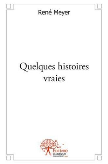 Couverture du livre « Quelques histoires vraies » de Rene Meyer aux éditions Edilivre