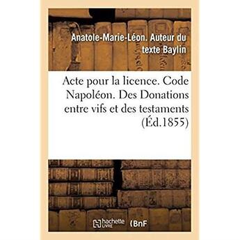 Couverture du livre « Acte pour la licence. Code Napoléon. Des Donations entre vifs et des testaments : Code de commerce. Lettre de change. Droit administratif. Actes reçus par les fonctionnaires publics » de Baylin A-M-L. aux éditions Hachette Bnf