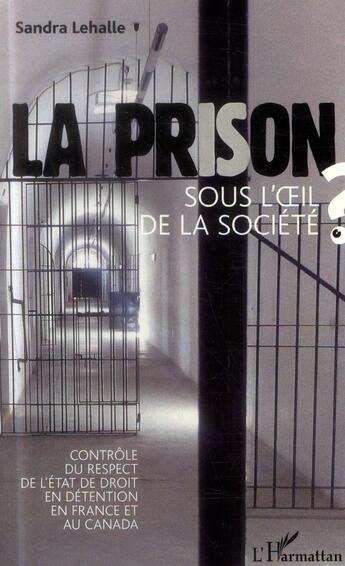 Couverture du livre « La prison sous l'oeil de la société ; contrôle du respect de l'état de droit en détention en France et au Canada » de Sandra Lehalle aux éditions L'harmattan