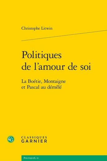 Couverture du livre « Politiques de l'amour de soi : La Boétie, Montaigne et Pascal au démêlé » de Christophe Litwin aux éditions Classiques Garnier