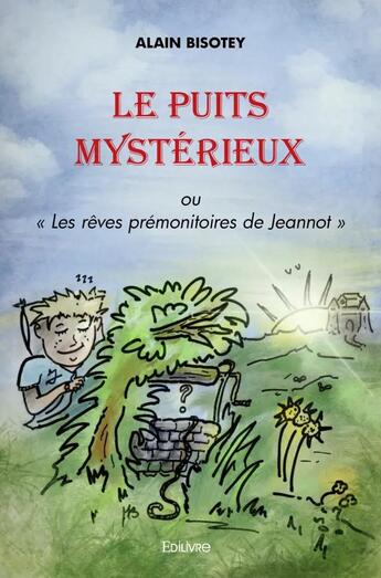 Couverture du livre « Le puits mystérieux ou Les rêves prémonitoires de Jeannot » de Alain Bisotey aux éditions Edilivre