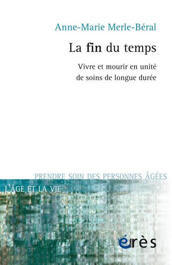 Couverture du livre « La fin du temps ; vivre et mourir en unité de soins de longue durée » de Anne-Marie Merle-Beral aux éditions Eres