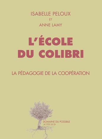 Couverture du livre « L'école du Colibri ; la pédagogie de la coopération » de Isabelle Peloux et Anne Lamy aux éditions Editions Actes Sud