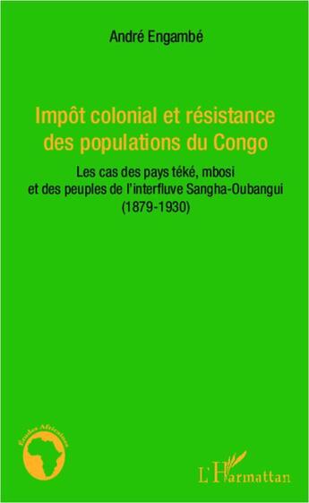 Couverture du livre « Impôt colonial et résistance des populations du Congo : Les cas des pays téké, mbosi et des peuples de l'interfluve Sangha-Oubangui - (1879-1930) » de André Engambé aux éditions L'harmattan