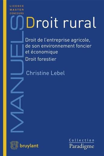 Couverture du livre « Droit rural : droit de l'entreprise agricole, de son environnement foncier et économique ; droit forestier » de Christine Lebel aux éditions Bruylant