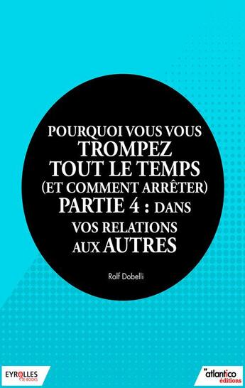 Couverture du livre « Pourquoi vous vous trompez tout le temps (et comment arrêter) t.4 ; dans vos relations aux autres » de Rolf Dobelli aux éditions Eyrolles