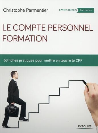 Couverture du livre « Le compte personnel formation ; 50 fiches pratiques pour mettre en oeuvre le CFP » de Christophe Parmentier aux éditions Eyrolles