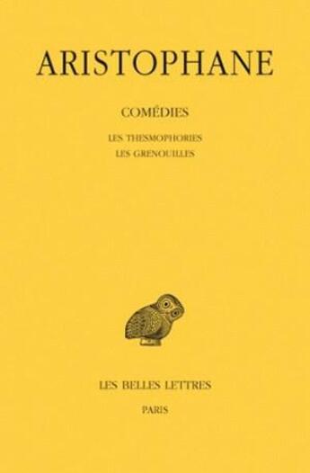 Couverture du livre « Comédies. Tome IV: Les Thesmophories - Les Grenouilles » de Aristophane aux éditions Belles Lettres