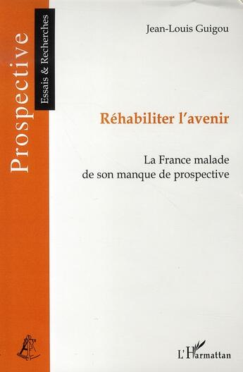 Couverture du livre « Réhabiliter l'avenir ; la france malade de son manque de prospective » de Jean-Louis Guigou aux éditions L'harmattan