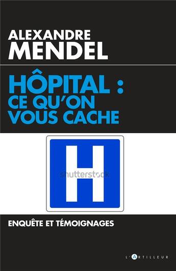 Couverture du livre « Hôpital : ce qu'on vous cache ; enquête et témoignages » de Alexandre Mendel aux éditions L'artilleur