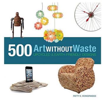 Couverture du livre « Art without waste 500 upcycled & earth-friendly designs » de Wongpakdee aux éditions Rockport
