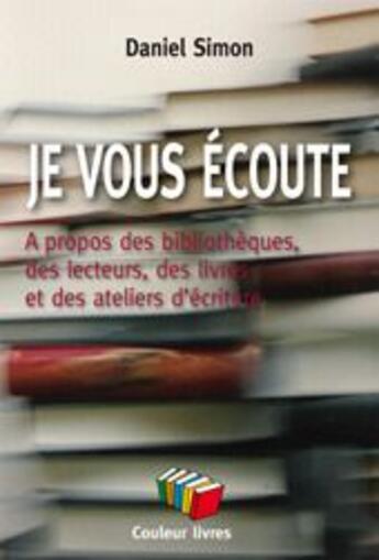 Couverture du livre « Je vous écoute : A propos des bibliothèques, des lecteurs, des livres et des ateliers d'écriture » de Daniel Simon aux éditions Couleur Livres