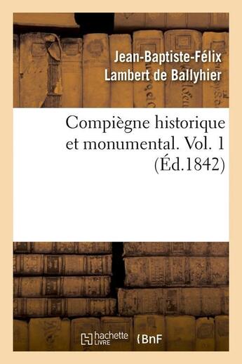 Couverture du livre « Compiegne historique et monumental. vol. 1 (ed.1842) » de Lambert De Ballyhier aux éditions Hachette Bnf