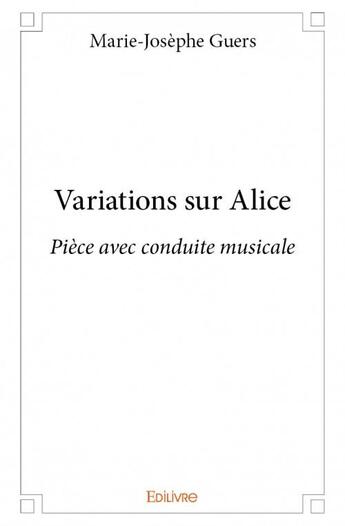 Couverture du livre « Variations sur Alice ; pièce avec conduite musicale » de Marie-Josephe Guers aux éditions Edilivre