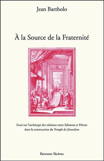 Couverture du livre « À la source de la fraternité : essai sur l'archétype des relations entre Salomon et Hiram dans la construction du Temple de Jérusalem » de Jean Bartholo aux éditions Teletes