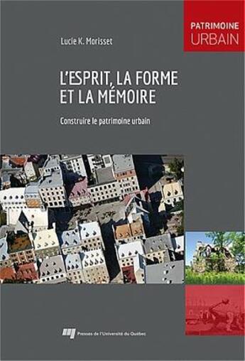 Couverture du livre « L'esprit, la forme et la mémoire : Construire le patrimoine urbain » de Lucie K Morisset aux éditions Pu De Quebec