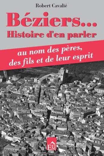 Couverture du livre « Béziers... ; histoire d'en parler au nom des pères, des fils et de leur esprit » de Robert Cavalie aux éditions Du Mont