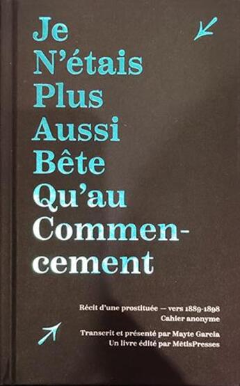 Couverture du livre « Je n'étais plus aussi bête qu'au commencement : cahier manuscrit relatant la vi d'une prostituée anonyme 1890 » de Mayte Garcia aux éditions Metispresses