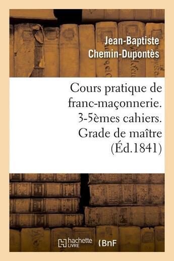 Couverture du livre « Cours pratique de franc-maçonnerie. 3-5èmes cahiers. Grade de maître (Éd.1841) » de Chemin-Dupontes J-B. aux éditions Hachette Bnf