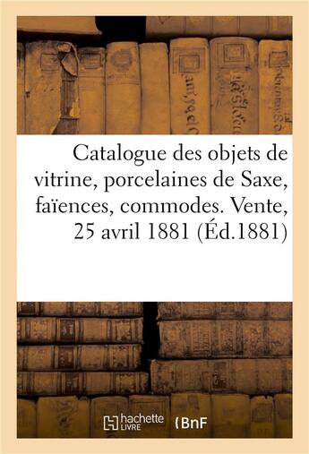 Couverture du livre « Catalogue des objets de vitrine, porcelaines de Saxe, faïences, belles commodes Louis XVI : arrivant de l'étranger. Vente, 25 avril 1881 » de George aux éditions Hachette Bnf