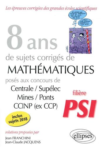 Couverture du livre « 8 ans de sujets corrigés de mathématiques centrale/supélec mines/ponts CCINP ; filière PSI (édition 2018) » de Jean Franchini et Jean-Claude Jacquens aux éditions Ellipses