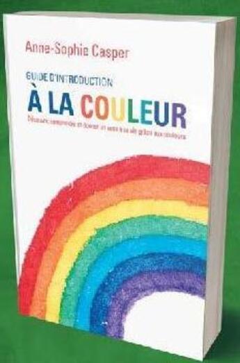 Couverture du livre « Guide d'introduction à la couleur : découvrir, comprendre et donner un sens à sa vie grâce aux couleurs » de Casper Anne-Sophie aux éditions Editions Ada