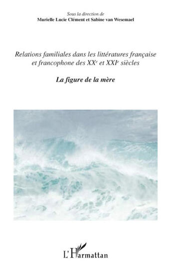 Couverture du livre « Relations familiales dans les littératures française et francophone des XX et XXI siècle Tome 1 ; la figure de la mère » de Murielle Lucie Clement et Sabine Van Wesemael aux éditions L'harmattan