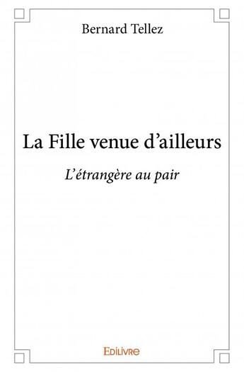 Couverture du livre « La fille venue d'ailleurs ; l'étrangère au pair » de Bernard Tellez aux éditions Edilivre