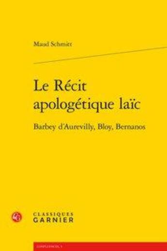 Couverture du livre « Le récit apologétique laïc ; Barbey d'Aurevilly, Bloy, Bernanos » de Maud Schmitt aux éditions Classiques Garnier