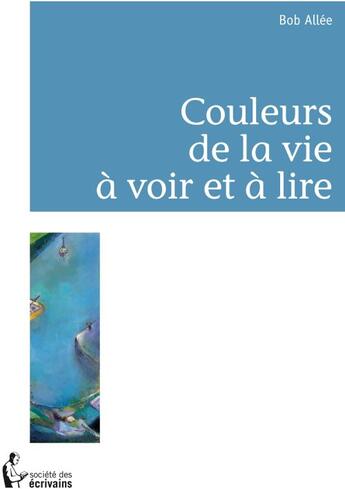 Couverture du livre « Couleurs de la vie - a voir et a lire - opus 1 » de Bob Allee aux éditions Societe Des Ecrivains